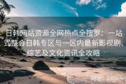日韩网站资源全网热点全搜罗：一站式整合日韩专区与一区内最新影视剧、综艺及文化资讯全攻略