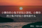 小舞你的小兔子好玩小游戏，小舞你的小兔子好玩小游戏是什么