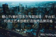 糖心TV美杜莎系列专题报道：平台如何通过艺术创意打造独特品牌风格