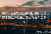 糖心vlog催生UGC热潮：糖心tv美杜莎主题二次创作，糖心在线入口专栏展示