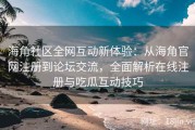 海角社区全网互动新体验：从海角官网注册到论坛交流，全面解析在线注册与吃瓜互动技巧