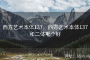 西方艺术本体137，西方艺术本体137和二体哪个好