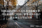 91精品国产9l久久久久高清影像大赏：平台最新热门视频、高清画质及用户真实体验全数据剖析