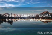 《张津瑜黑料真相大揭秘：网络谣言与事实对决中逐一曝光的内幕》