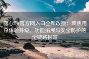 糖心TV官方网入口全新改版：聚焦用户体验升级、功能拓展与安全防护的全链路报道