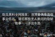 吃瓜黑料全网独家：当流量偶像面临事业低谷，背后那些无人敢问的隐秘故事一一浮出水面