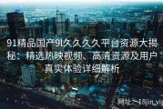 91精品国产9l久久久久平台资源大揭秘：精选热映视频、高清资源及用户真实体验详细解析