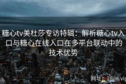 糖心tv美杜莎专访特辑：解析糖心tv入口与糖心在线入口在多平台联动中的技术优势
