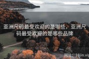 亚洲尺码最受欢迎的是哪些，亚洲尺码最受欢迎的是哪些品牌