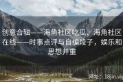 创意合辑——海角社区吃瓜、海角社区在线——时事点评与自编段子，娱乐和思想并重