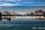 黑料大揭秘全程追踪实录：探讨娱乐圈中那些跌落神坛后隐藏的黑暗内幕