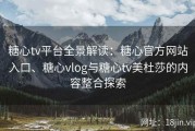糖心tv平台全景解读：糖心官方网站入口、糖心vlog与糖心tv美杜莎的内容整合探索