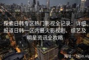 探索日韩专区热门影视全记录：详细报道日韩一区内最火影视剧、综艺及明星资讯全攻略