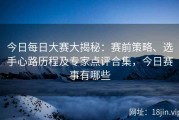今日每日大赛大揭秘：赛前策略、选手心路历程及专家点评合集，今日赛事有哪些