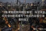 《张津瑜视频风格全解密：探讨其如何凭借创新思维与个性化内容吸引海量粉丝》
