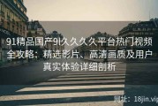 91精品国产9l久久久久平台热门视频全攻略：精选影片、高清画质及用户真实体验详细剖析