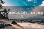 BGMBGMBGM毛多老太，毛老太啥意思