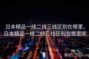日本精品一线二线三线区别在哪里，日本精品一线二线三线区别在哪里呢