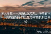 深入专栏——海角社区吃瓜、海角官网——高质量帖子的诞生与审核机制全揭秘