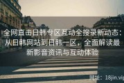 全网直击日韩专区互动全搜录新动态：从日韩网站到日韩一区，全面解读最新影音资讯与互动体验