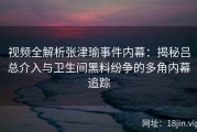 视频全解析张津瑜事件内幕：揭秘吕总介入与卫生间黑料纷争的多角内幕追踪