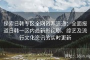 探索日韩专区全网资源速递：全面报道日韩一区内最新影视剧、综艺及流行文化资讯的实时更新