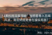 51黑料网深度揭秘：当明星卷入丑闻风波，背后到底是谁在操纵局面？