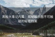 黑料大事记内幕：揭秘娱乐圈不可触碰的秘密档案