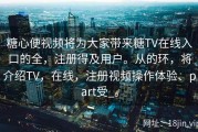 糖心便视频将为大家带来糖TV在线入口的全，注册得及用户。从的环，将介绍TV，在线，注册视频操作体验、part受_。