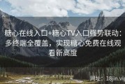 糖心在线入口+糖心TV入口强势联动：多终端全覆盖，实现糖心免费在线观看新高度
