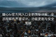 糖心tv官方网入口全新改版详解：全流程解析界面设计、功能更新与安全策略