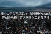 糖心tv平台亮点汇总：解析糖心vlog内容创作与糖心官方网站入口的互动模式