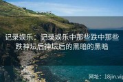记录娱乐：记录娱乐中那些跌中那些跌神坛后神坛后的黑暗的黑暗