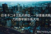 日本卡二卡三乱码新区——探索最具魅力的数字娱乐新天地