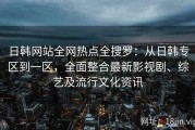 日韩网站全网热点全搜罗：从日韩专区到一区，全面整合最新影视剧、综艺及流行文化资讯