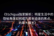 《91chigua独家解析：明星生活中的隐秘角落如何成为资本追逐的焦点，内幕大曝光》