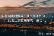 麻豆网实时弹幕：独乐乐不如众乐乐，边看边聊其乐无穷，麻豆.ty