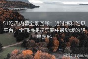 51吃瓜内幕全景回顾：通过爆料吃瓜平台，全面捕捉娱乐圈中最劲爆的明星黑料