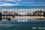 探索日韩专区全网热点全搜罗终极全能宝典大全：全面报道日韩一区内最新影视剧、综艺及明星资讯及幕后揭秘全解析