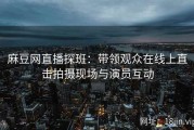 麻豆网直播探班：带领观众在线上直击拍摄现场与演员互动
