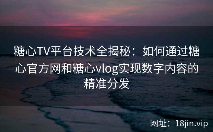 糖心TV平台技术全揭秘：如何通过糖心官方网和糖心vlog实现数字内容的精准分发