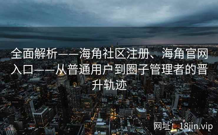 全面解析——海角社区注册、海角官网入口——从普通用户到圈子管理者的晋升轨迹