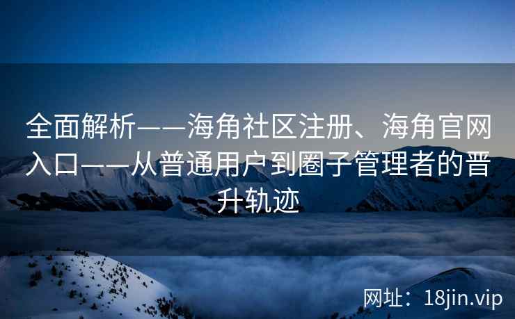 全面解析——海角社区注册、海角官网入口——从普通用户到圈子管理者的晋升轨迹