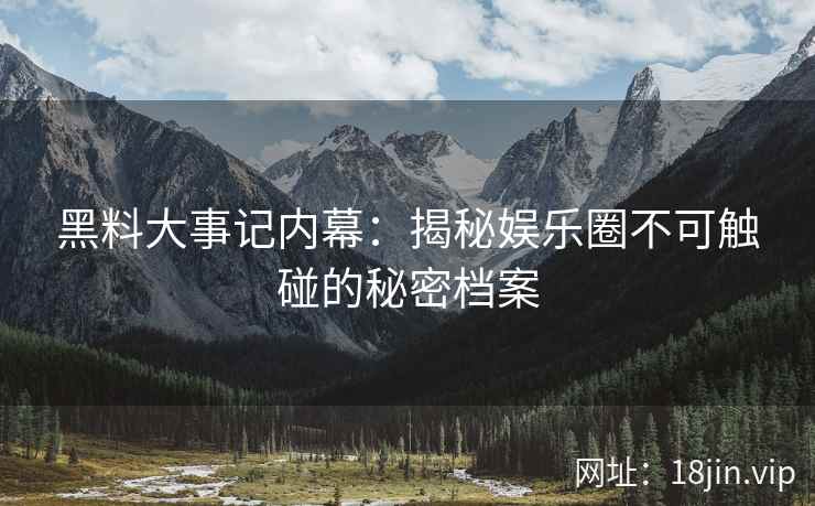 黑料大事记内幕：揭秘娱乐圈不可触碰的秘密档案
