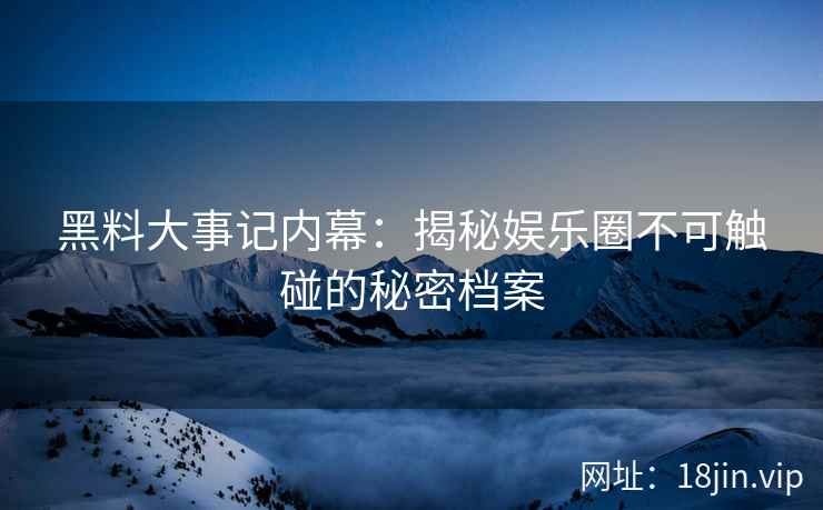 黑料大事记内幕：揭秘娱乐圈不可触碰的秘密档案