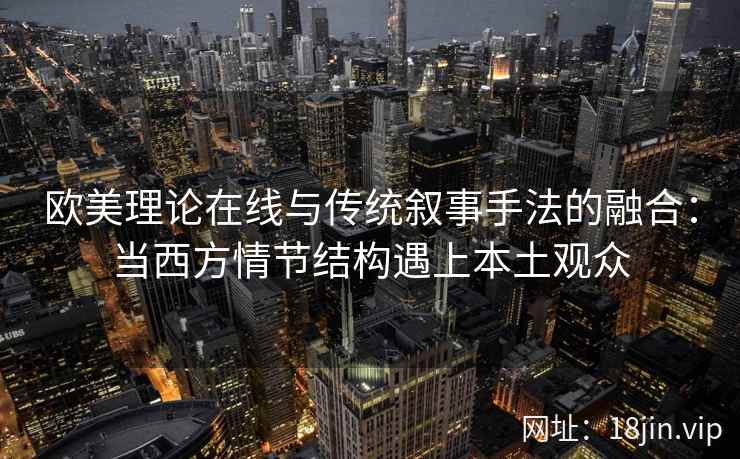 欧美理论在线与传统叙事手法的融合：当西方情节结构遇上本土观众