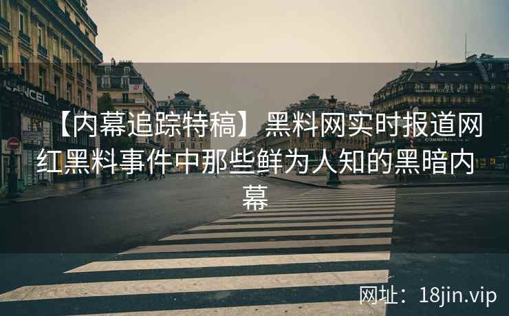 【内幕追踪特稿】黑料网实时报道网红黑料事件中那些鲜为人知的黑暗内幕