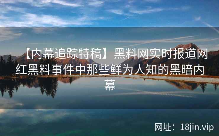 【内幕追踪特稿】黑料网实时报道网红黑料事件中那些鲜为人知的黑暗内幕