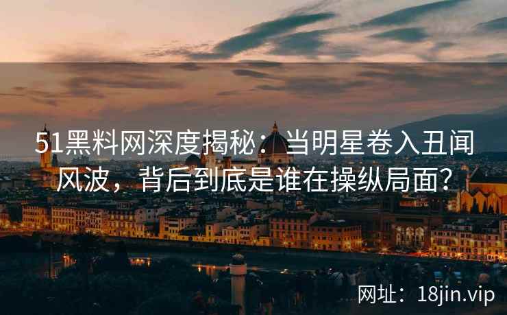 51黑料网深度揭秘：当明星卷入丑闻风波，背后到底是谁在操纵局面？