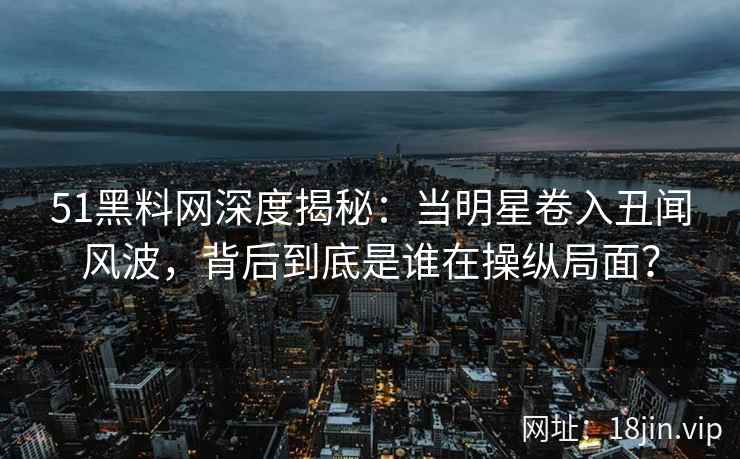 51黑料网深度揭秘：当明星卷入丑闻风波，背后到底是谁在操纵局面？